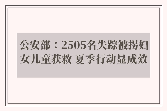 公安部：2505名失踪被拐妇女儿童获救 夏季行动显成效