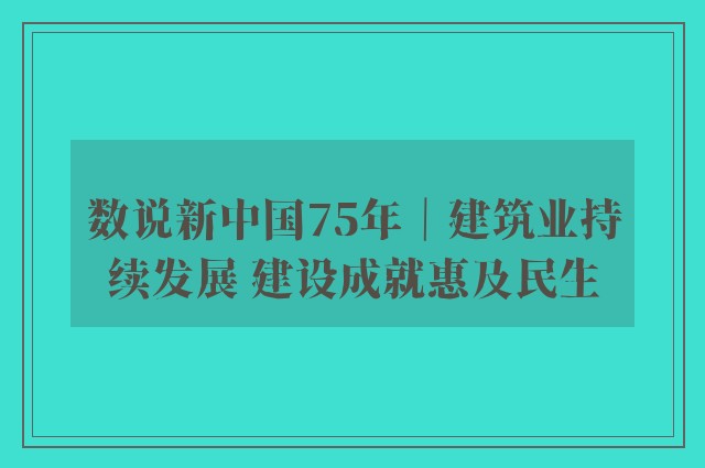 数说新中国75年｜建筑业持续发展 建设成就惠及民生