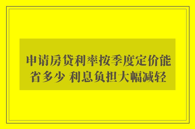 申请房贷利率按季度定价能省多少 利息负担大幅减轻