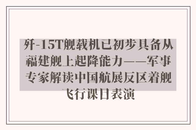 歼-15T舰载机已初步具备从福建舰上起降能力——军事专家解读中国航展反区着舰飞行课目表演