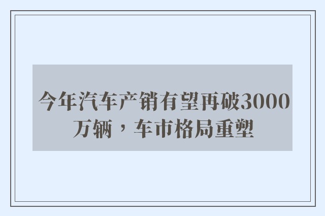 今年汽车产销有望再破3000万辆，车市格局重塑