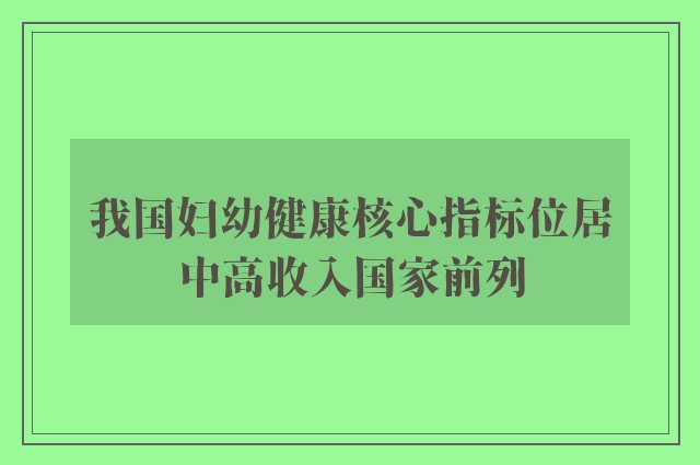 我国妇幼健康核心指标位居中高收入国家前列