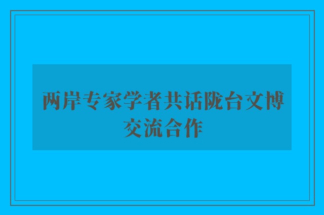 两岸专家学者共话陇台文博交流合作