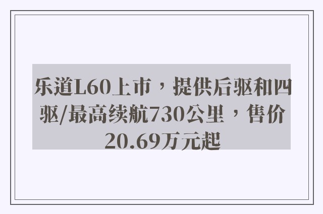 乐道L60上市，提供后驱和四驱/最高续航730公里，售价20.69万元起