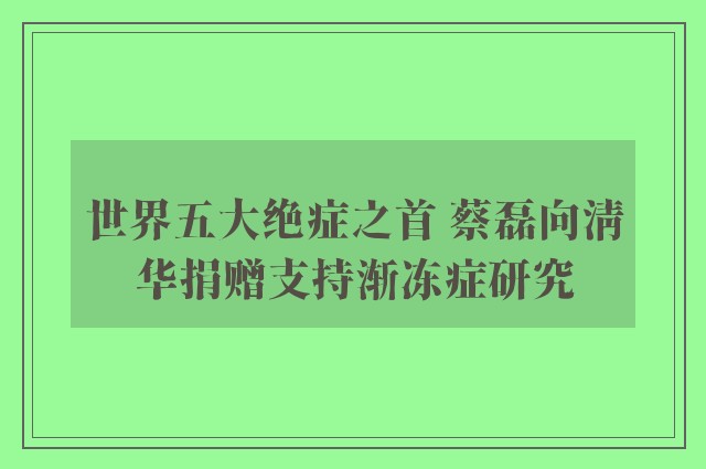 世界五大绝症之首 蔡磊向清华捐赠支持渐冻症研究