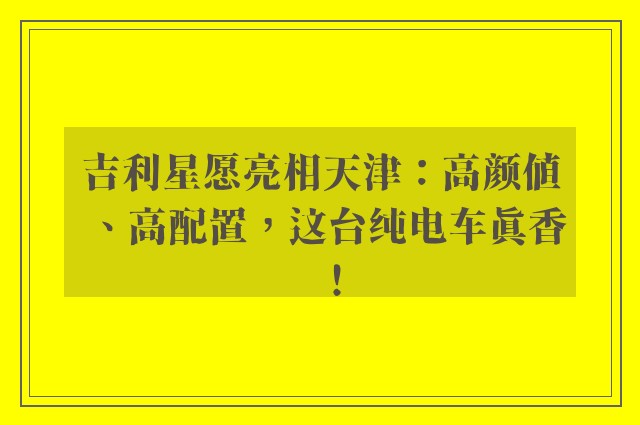 吉利星愿亮相天津：高颜值、高配置，这台纯电车真香！