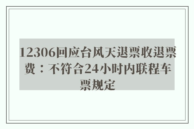 12306回应台风天退票收退票费：不符合24小时内联程车票规定