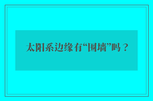 太阳系边缘有“围墙”吗？