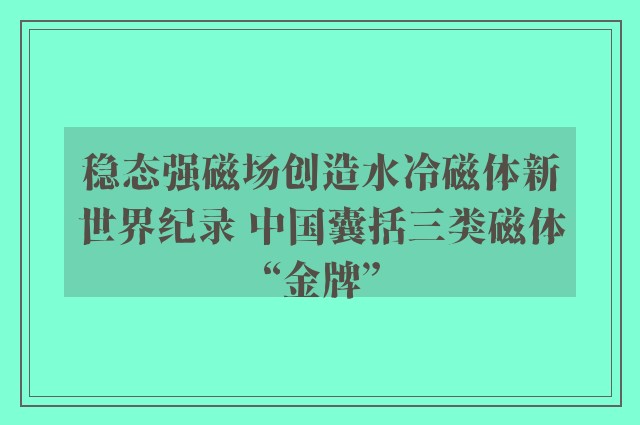 稳态强磁场创造水冷磁体新世界纪录 中国囊括三类磁体“金牌”