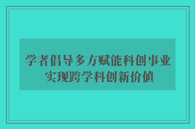 学者倡导多方赋能科创事业 实现跨学科创新价值