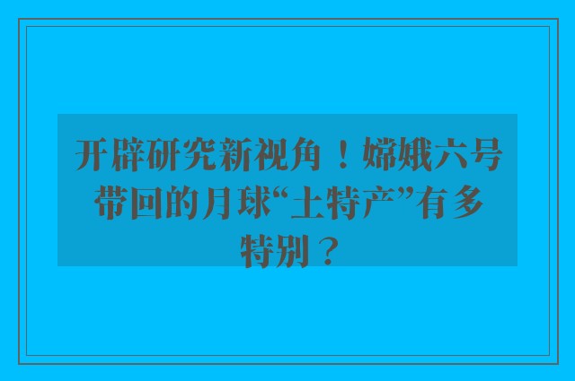 开辟研究新视角！嫦娥六号带回的月球“土特产”有多特别？