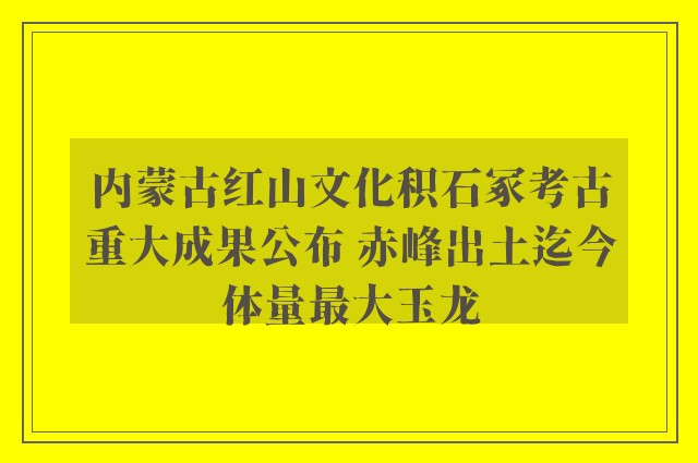 内蒙古红山文化积石冢考古重大成果公布 赤峰出土迄今体量最大玉龙