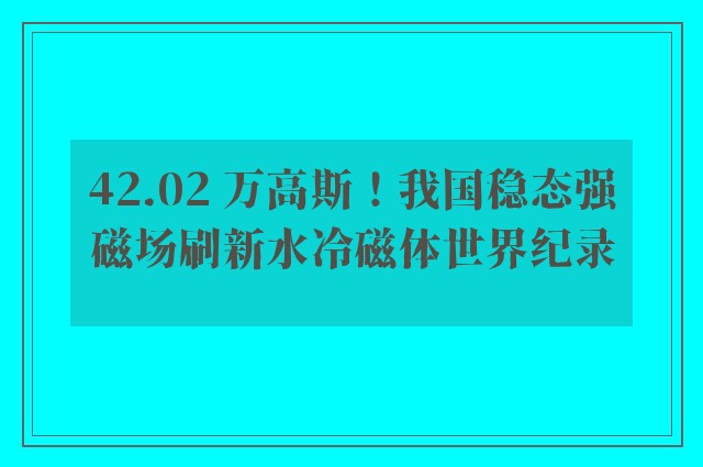 42.02 万高斯！我国稳态强磁场刷新水冷磁体世界纪录