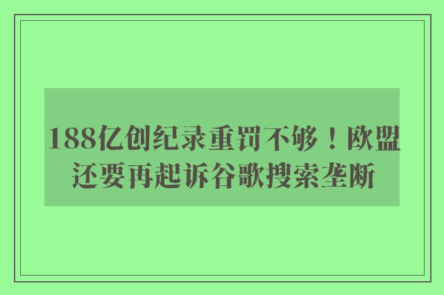 188亿创纪录重罚不够！欧盟还要再起诉谷歌搜索垄断