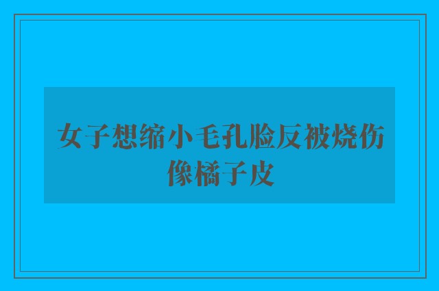 女子想缩小毛孔脸反被烧伤像橘子皮