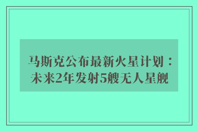 马斯克公布最新火星计划：未来2年发射5艘无人星舰