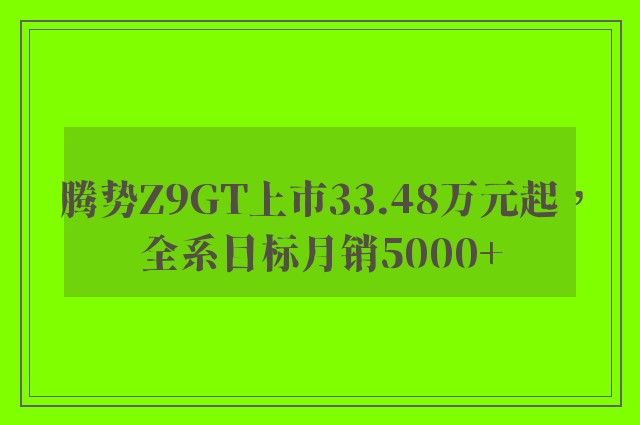 腾势Z9GT上市33.48万元起，全系目标月销5000+