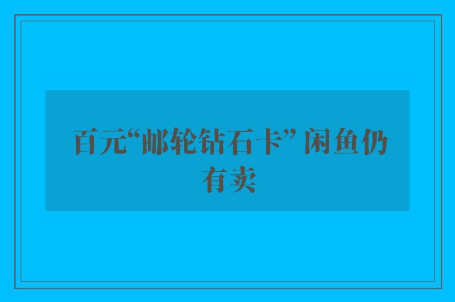 百元“邮轮钻石卡” 闲鱼仍有卖