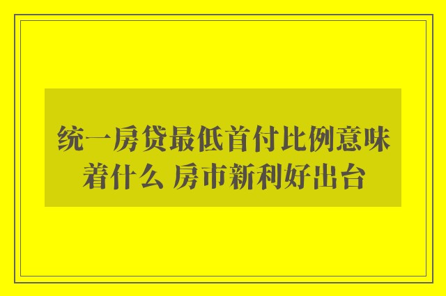 统一房贷最低首付比例意味着什么 房市新利好出台