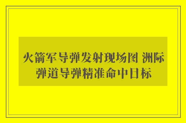 火箭军导弹发射现场图 洲际弹道导弹精准命中目标