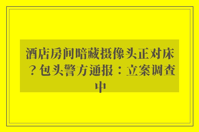 酒店房间暗藏摄像头正对床？包头警方通报：立案调查中