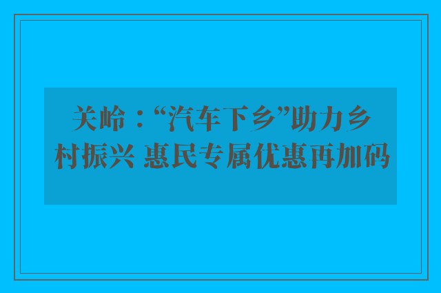 关岭：“汽车下乡”助力乡村振兴 惠民专属优惠再加码