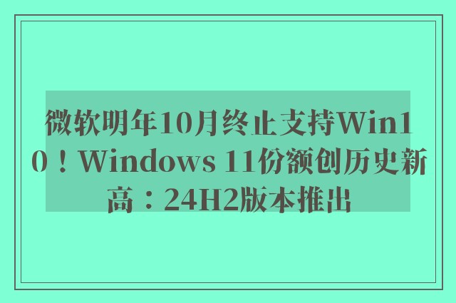 微软明年10月终止支持Win10！Windows 11份额创历史新高：24H2版本推出