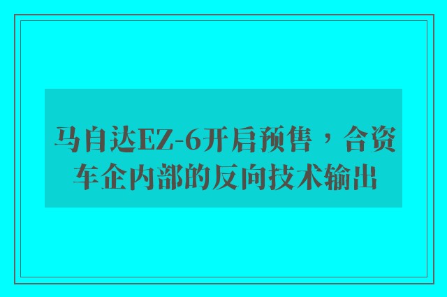 马自达EZ-6开启预售，合资车企内部的反向技术输出