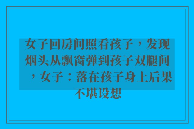 女子回房间照看孩子，发现烟头从飘窗弹到孩子双腿间，女子：落在孩子身上后果不堪设想