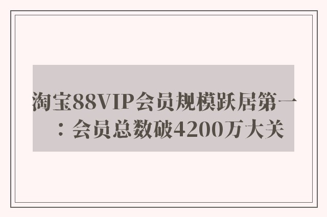 淘宝88VIP会员规模跃居第一：会员总数破4200万大关