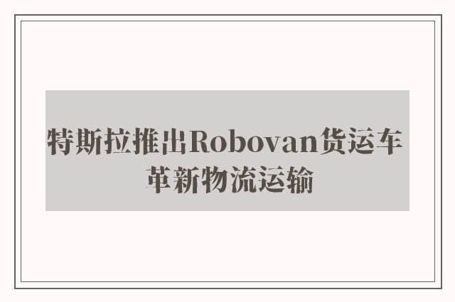 特斯拉推出Robovan货运车 革新物流运输