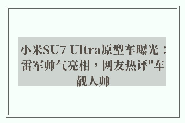 小米SU7 Ultra原型车曝光：雷军帅气亮相，网友热评