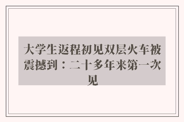 大学生返程初见双层火车被震撼到：二十多年来第一次见