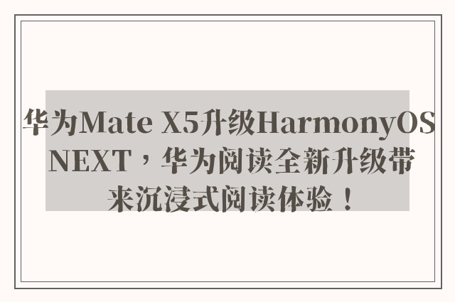 华为Mate X5升级HarmonyOS NEXT，华为阅读全新升级带来沉浸式阅读体验！