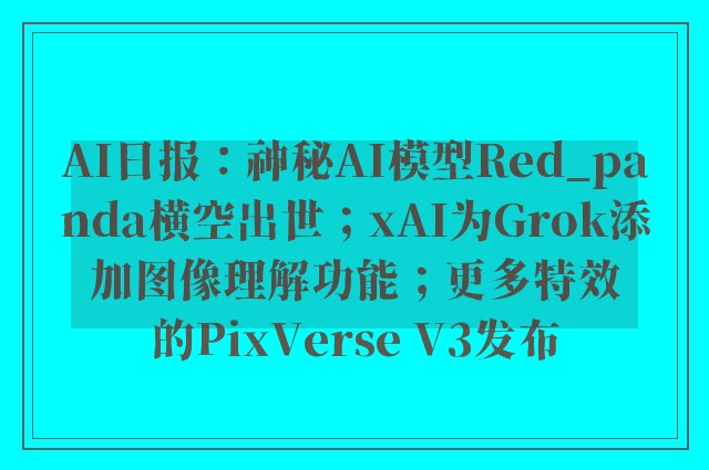 AI日报：神秘AI模型Red_panda横空出世；xAI为Grok添加图像理解功能；更多特效的PixVerse V3发布