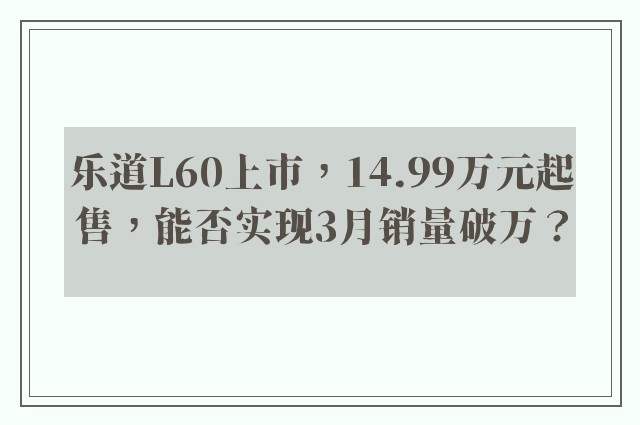 乐道L60上市，14.99万元起售，能否实现3月销量破万？