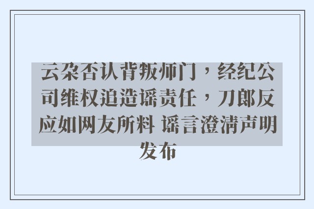 云朵否认背叛师门，经纪公司维权追造谣责任，刀郎反应如网友所料 谣言澄清声明发布