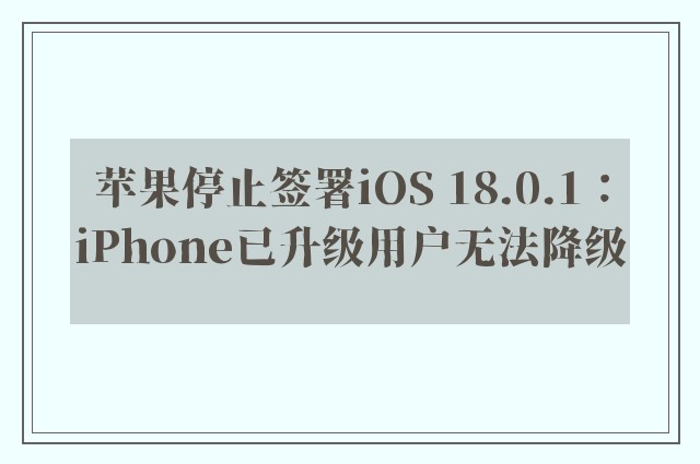 苹果停止签署iOS 18.0.1：iPhone已升级用户无法降级