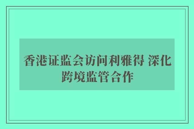 香港证监会访问利雅得 深化跨境监管合作