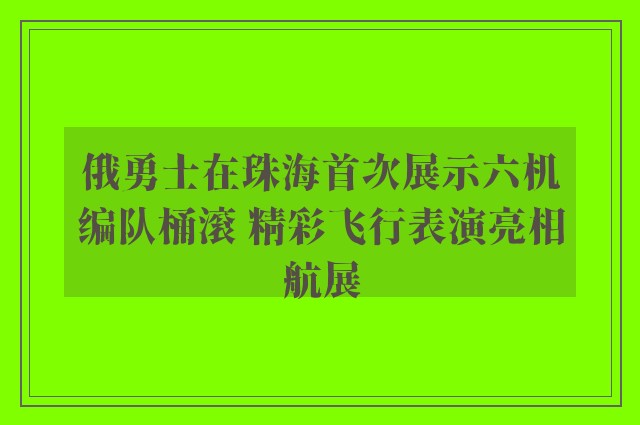 俄勇士在珠海首次展示六机编队桶滚 精彩飞行表演亮相航展