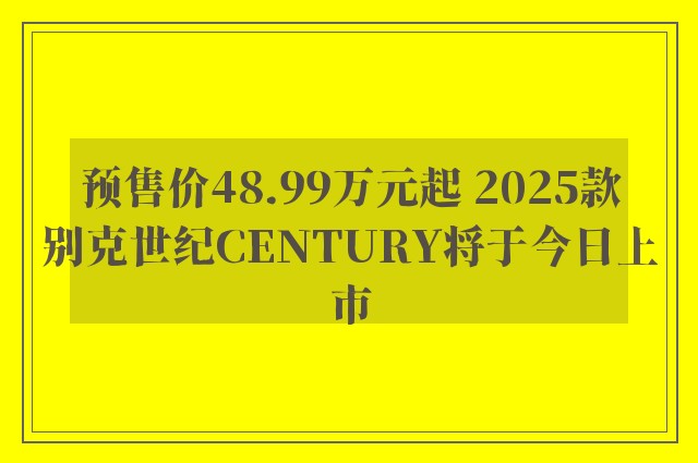 预售价48.99万元起 2025款别克世纪CENTURY将于今日上市