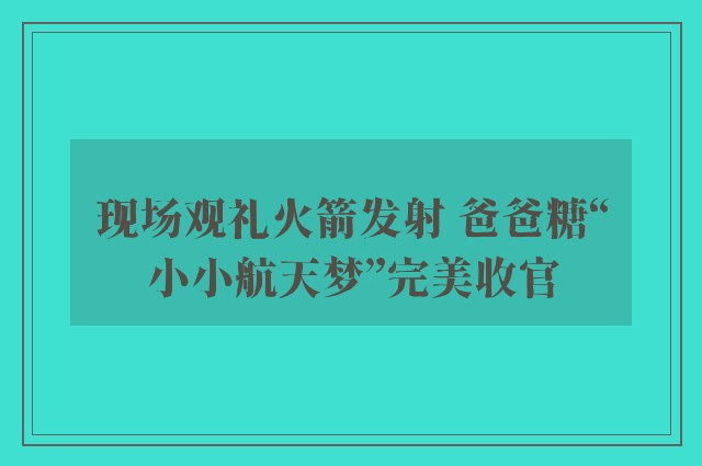 现场观礼火箭发射 爸爸糖“小小航天梦”完美收官