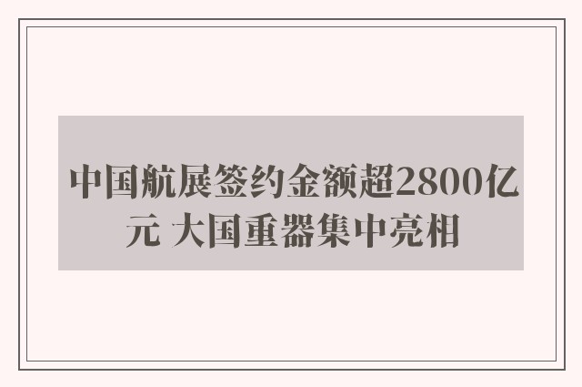 中国航展签约金额超2800亿元 大国重器集中亮相