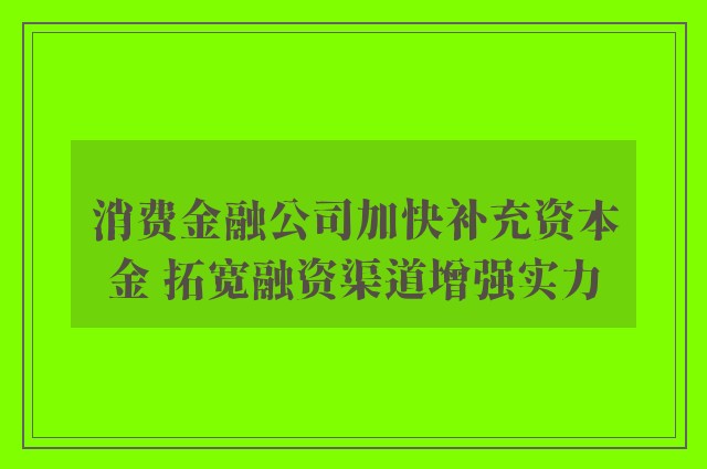 消费金融公司加快补充资本金 拓宽融资渠道增强实力